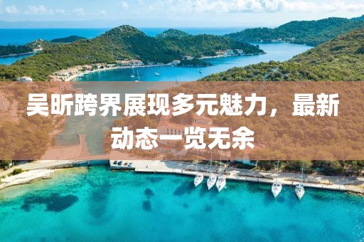 吴昕跨界展现多元魅力，最新动态一览无余