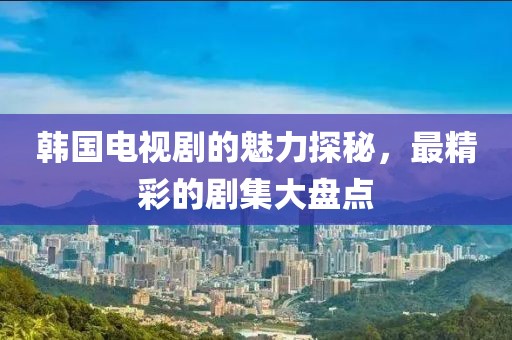 韩国电视剧的魅力探秘，最精彩的剧集大盘点
