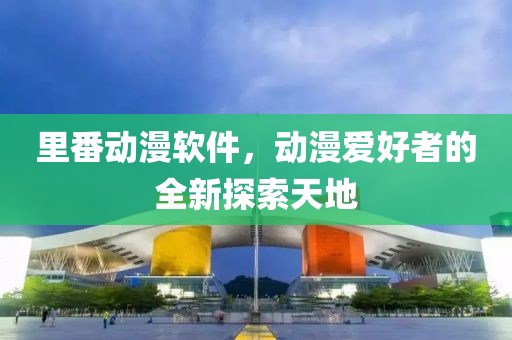 里番动漫软件，动漫爱好者的全新探索天地