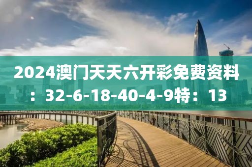 2024澳门天天六开彩免费资料：32-6-18-40-4-9特：13