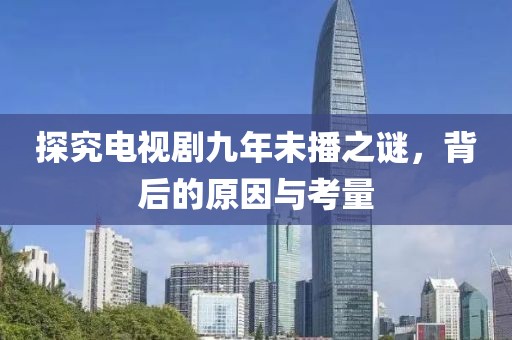 探究电视剧九年未播之谜，背后的原因与考量