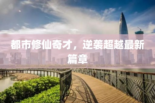 都市修仙奇才，逆袭超越最新篇章