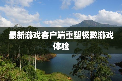 最新游戏客户端重塑极致游戏体验