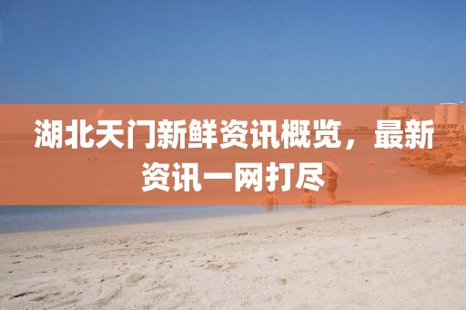 湖北天门新鲜资讯概览，最新资讯一网打尽
