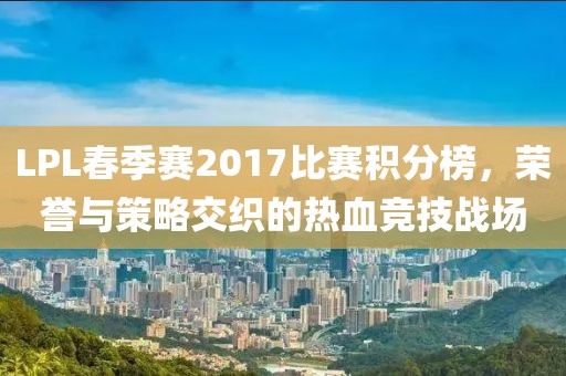 LPL春季赛2017比赛积分榜，荣誉与策略交织的热血竞技战场