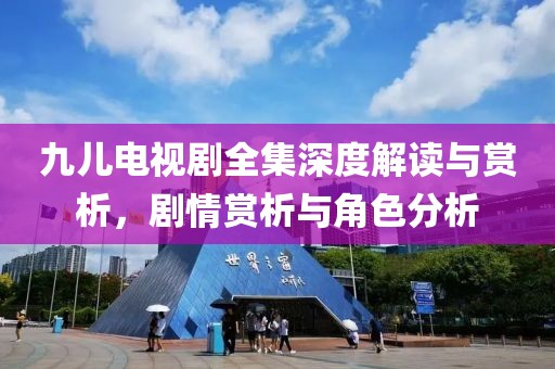 九儿电视剧全集深度解读与赏析，剧情赏析与角色分析