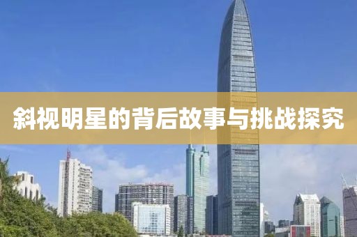 斜视明星的背后故事与挑战探究