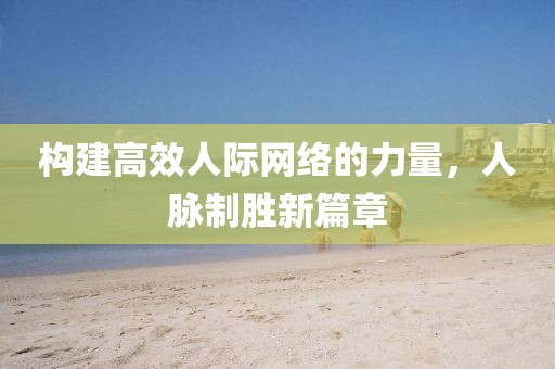 构建高效人际网络的力量，人脉制胜新篇章