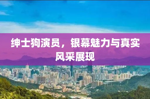 绅士狗演员，银幕魅力与真实风采展现
