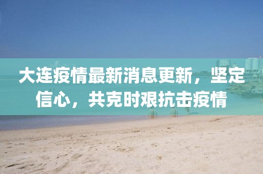 大连疫情最新消息更新，坚定信心，共克时艰抗击疫情