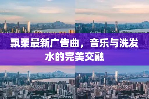 飘柔最新广告曲，音乐与洗发水的完美交融
