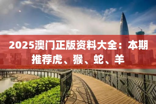 2025澳门正版资料大全：本期推荐虎、猴、蛇、羊