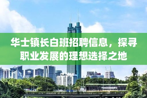 华士镇长白班招聘信息，探寻职业发展的理想选择之地