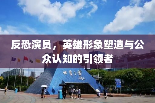 反恐演员，英雄形象塑造与公众认知的引领者