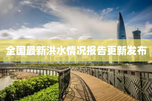 全国最新洪水情况报告更新发布