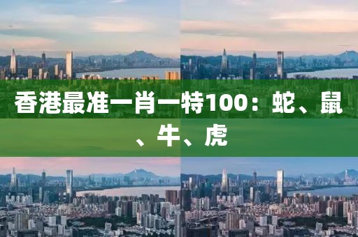 香港最准一肖一特100：蛇、鼠、牛、虎