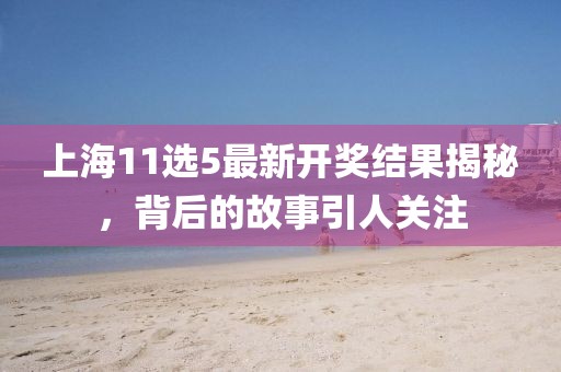 上海11选5最新开奖结果揭秘，背后的故事引人关注