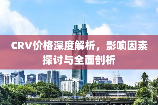 CRV价格深度解析，影响因素探讨与全面剖析