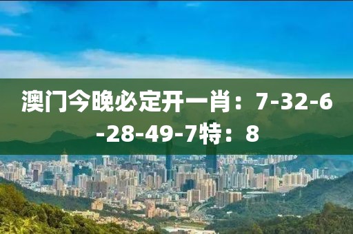 澳门今晚必定开一肖：7-32-6-28-49-7特：8