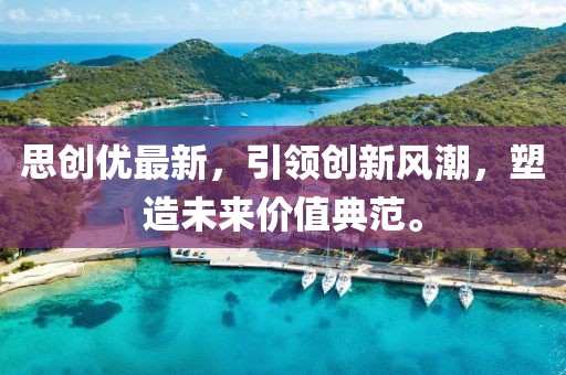 思创优最新，引领创新风潮，塑造未来价值典范。