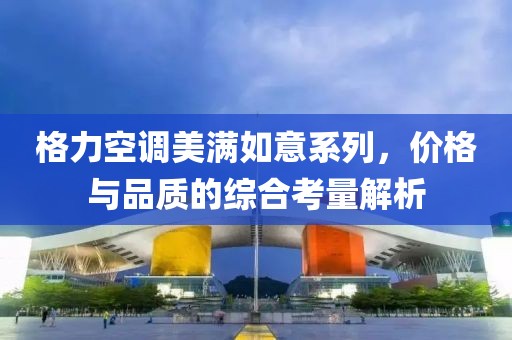 格力空调美满如意系列，价格与品质的综合考量解析
