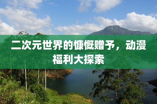 二次元世界的慷慨赠予，动漫福利大探索