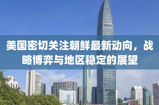 美国密切关注朝鲜最新动向，战略博弈与地区稳定的展望