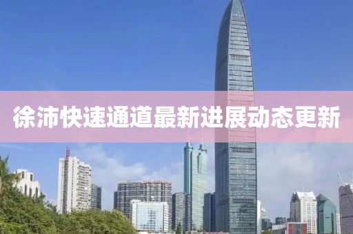 徐沛快速通道最新进展动态更新