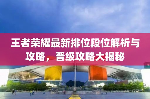 王者荣耀最新排位段位解析与攻略，晋级攻略大揭秘