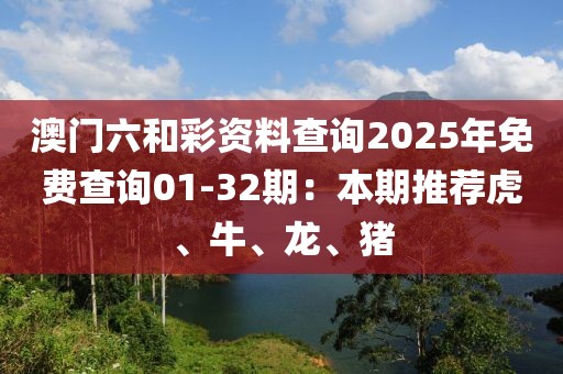 澳门六和彩资料查询2025年免费查询01-32期：本期推荐虎、牛、龙、猪