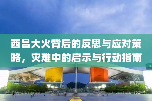 西昌大火背后的反思与应对策略，灾难中的启示与行动指南