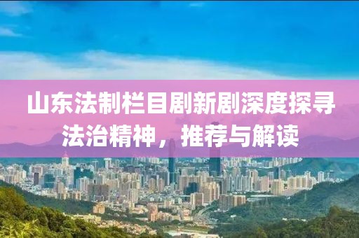 山东法制栏目剧新剧深度探寻法治精神，推荐与解读