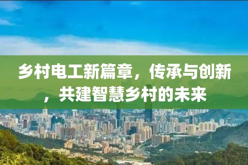 乡村电工新篇章，传承与创新，共建智慧乡村的未来