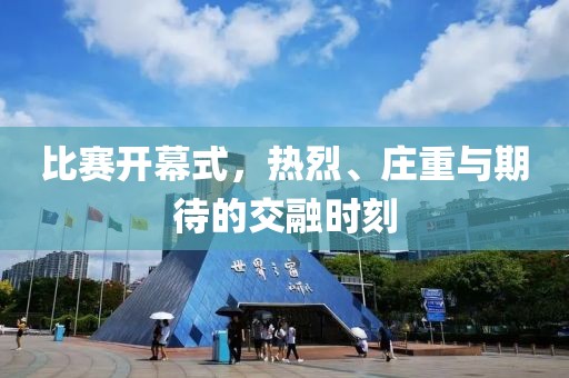 比赛开幕式，热烈、庄重与期待的交融时刻
