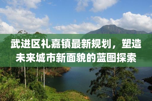 武进区礼嘉镇最新规划，塑造未来城市新面貌的蓝图探索
