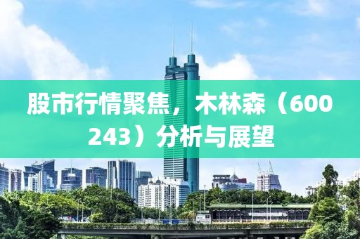 股市行情聚焦，木林森（600243）分析与展望