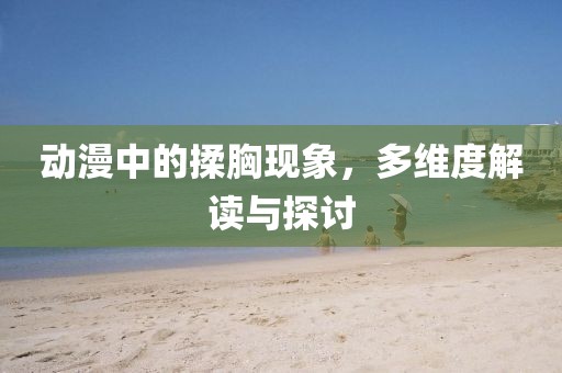 动漫中的揉胸现象，多维度解读与探讨