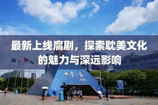 最新上线腐剧，探索耽美文化的魅力与深远影响