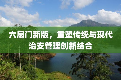 六扇门新版，重塑传统与现代治安管理创新结合