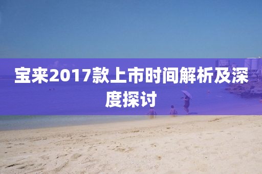 宝来2017款上市时间解析及深度探讨