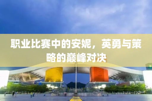 职业比赛中的安妮，英勇与策略的巅峰对决