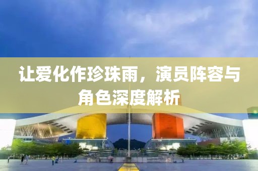 让爱化作珍珠雨，演员阵容与角色深度解析