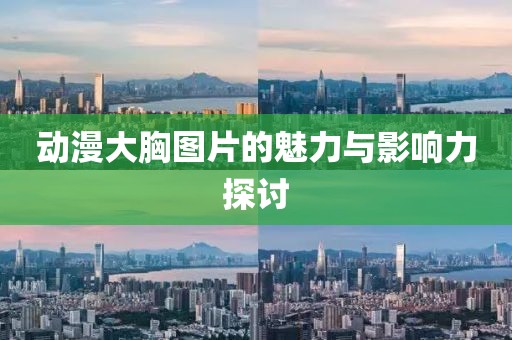 动漫大胸图片的魅力与影响力探讨