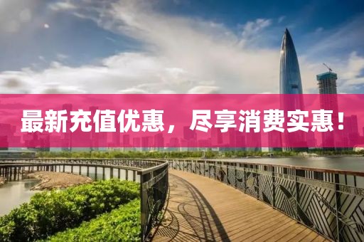 最新充值优惠，尽享消费实惠！