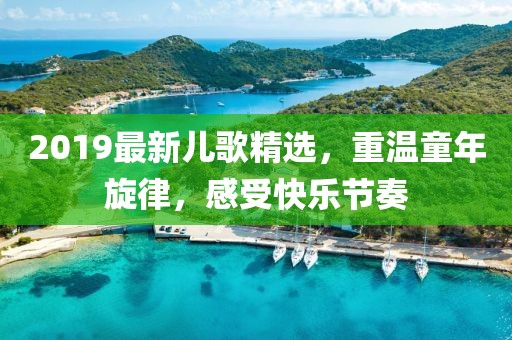 2019最新儿歌精选，重温童年旋律，感受快乐节奏