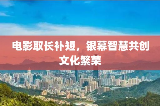 电影取长补短，银幕智慧共创文化繁荣