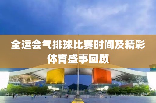 全运会气排球比赛时间及精彩体育盛事回顾
