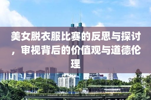 美女脱衣服比赛的反思与探讨，审视背后的价值观与道德伦理