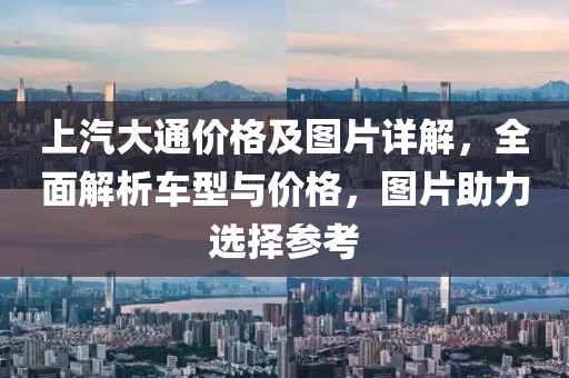 上汽大通价格及图片详解，全面解析车型与价格，图片助力选择参考