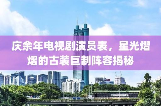 庆余年电视剧演员表，星光熠熠的古装巨制阵容揭秘